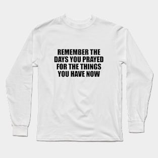 Remember the days you prayed for the things you have now Long Sleeve T-Shirt